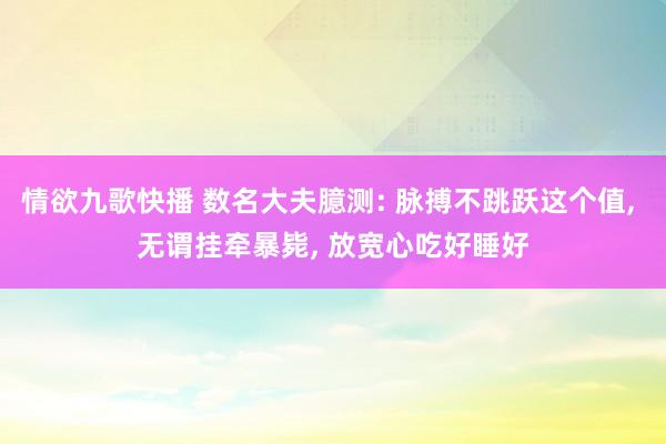 情欲九歌快播 数名大夫臆测: 脉搏不跳跃这个值， 无谓挂牵暴毙， 放宽心吃好睡好