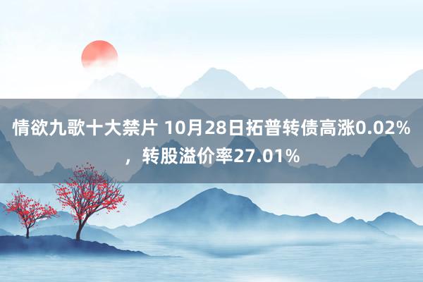 情欲九歌十大禁片 10月28日拓普转债高涨0.02%，转股溢价率27.01%