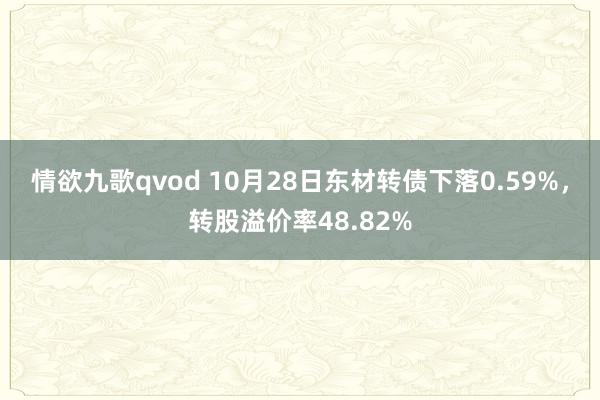 情欲九歌qvod 10月28日东材转债下落0.59%，转股溢价率48.82%