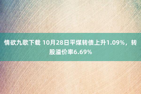 情欲九歌下载 10月28日平煤转债上升1.09%，转股溢价率6.69%