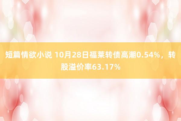 短篇情欲小说 10月28日福莱转债高潮0.54%，转股溢价率63.17%