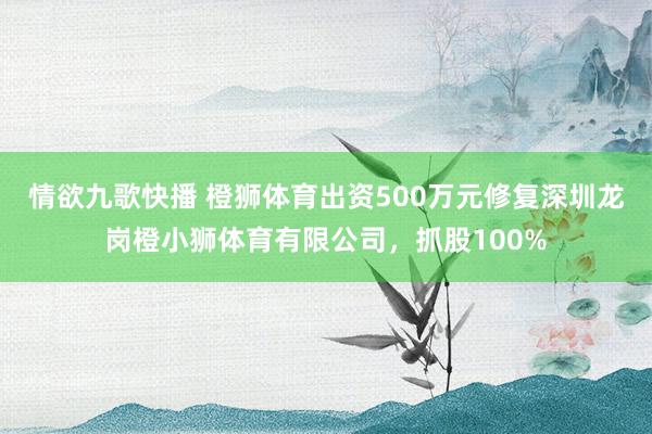 情欲九歌快播 橙狮体育出资500万元修复深圳龙岗橙小狮体育有限公司，抓股100%