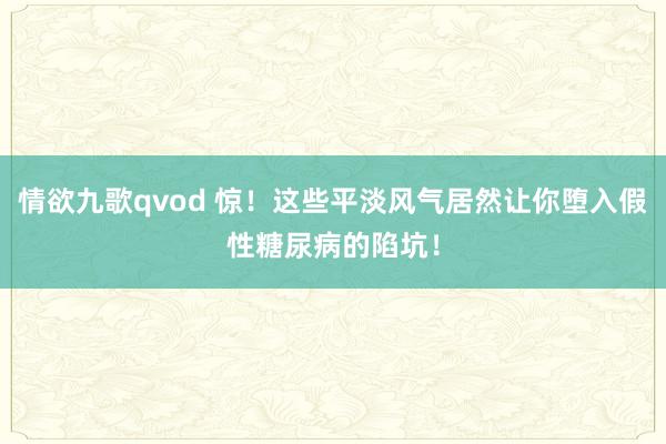 情欲九歌qvod 惊！这些平淡风气居然让你堕入假性糖尿病的陷坑！