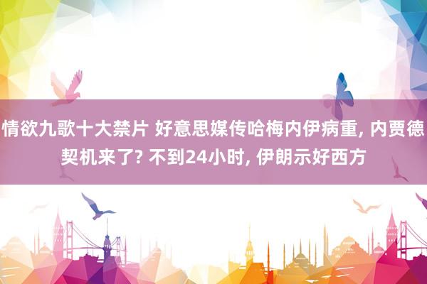 情欲九歌十大禁片 好意思媒传哈梅内伊病重， 内贾德契机来了? 不到24小时， 伊朗示好西方