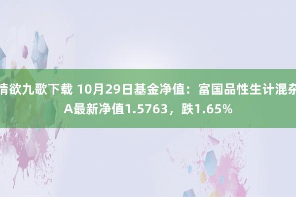 情欲九歌下载 10月29日基金净值：富国品性生计混杂A最新净值1.5763，跌1.65%