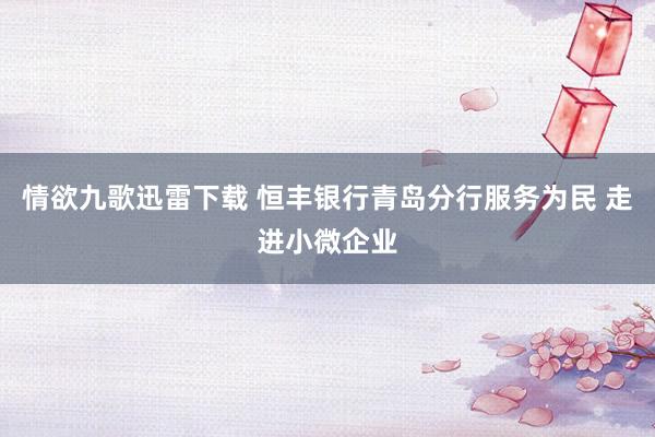 情欲九歌迅雷下载 恒丰银行青岛分行服务为民 走进小微企业