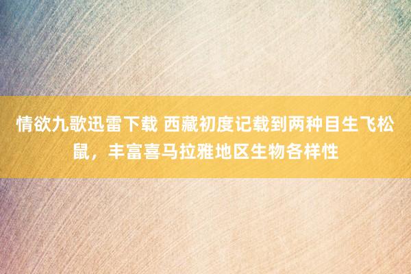 情欲九歌迅雷下载 西藏初度记载到两种目生飞松鼠，丰富喜马拉雅地区生物各样性