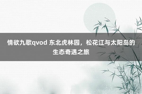 情欲九歌qvod 东北虎林园，松花江与太阳岛的生态奇遇之旅