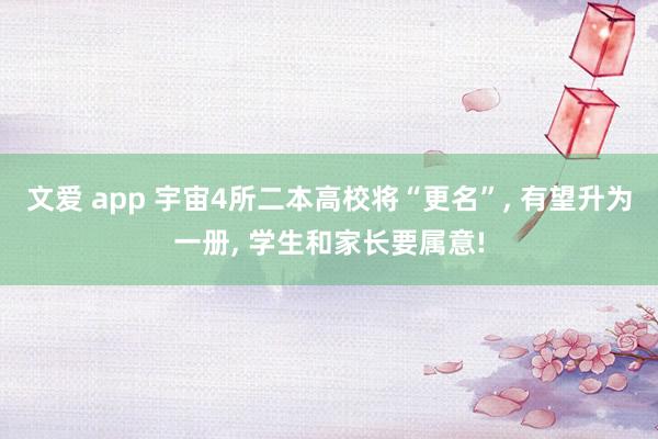 文爱 app 宇宙4所二本高校将“更名”, 有望升为一册, 学生和家长要属意!