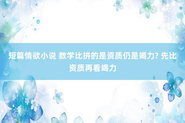 短篇情欲小说 数学比拼的是资质仍是竭力? 先比资质再看竭力