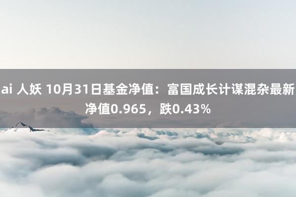 ai 人妖 10月31日基金净值：富国成长计谋混杂最新净值0.965，跌0.43%