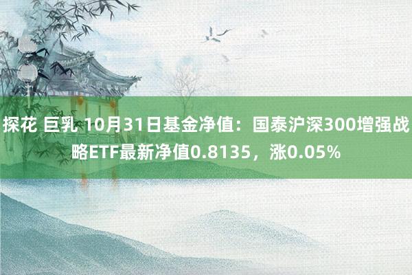 探花 巨乳 10月31日基金净值：国泰沪深300增强战略ETF最新净值0.8135，涨0.05%