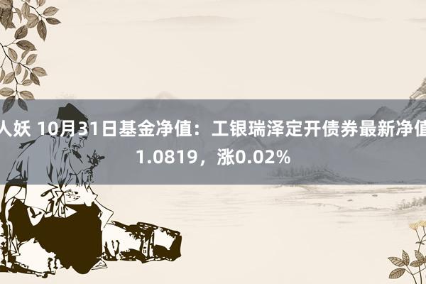 人妖 10月31日基金净值：工银瑞泽定开债券最新净值1.0819，涨0.02%