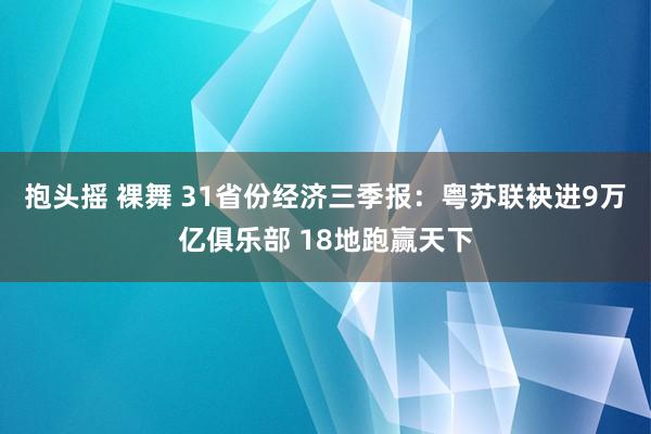 抱头摇 裸舞 31省份经济三季报：粤苏联袂进9万亿俱乐部 18地跑赢天下