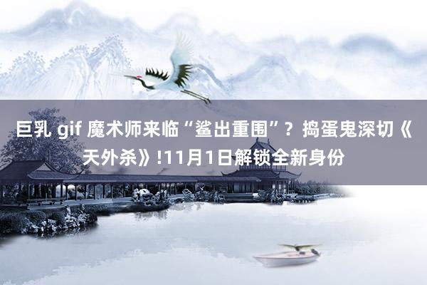 巨乳 gif 魔术师来临“鲨出重围”？捣蛋鬼深切《天外杀》!11月1日解锁全新身份