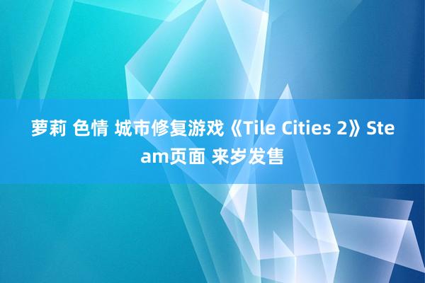 萝莉 色情 城市修复游戏《Tile Cities 2》Steam页面 来岁发售