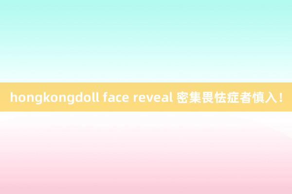 hongkongdoll face reveal 密集畏怯症者慎入！