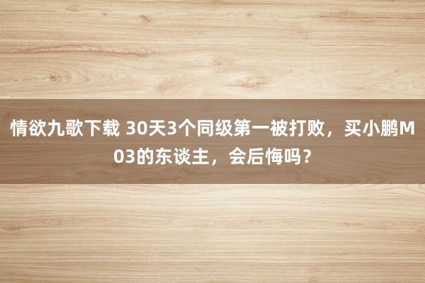 情欲九歌下载 30天3个同级第一被打败，买小鹏M03的东谈主，会后悔吗？