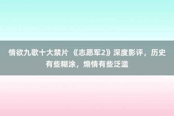 情欲九歌十大禁片 《志愿军2》深度影评，历史有些糊涂，煽情有些泛滥