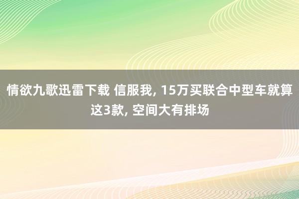 情欲九歌迅雷下载 信服我， 15万买联合中型车就算这3款， 空间大有排场