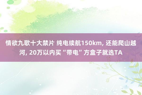 情欲九歌十大禁片 纯电续航150km, 还能爬山越河, 20万以内买“带电”方盒子就选TA