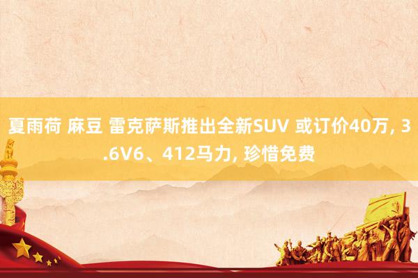 夏雨荷 麻豆 雷克萨斯推出全新SUV 或订价40万， 3.6V6、412马力， 珍惜免费