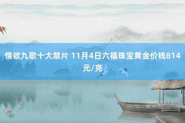 情欲九歌十大禁片 11月4日六福珠宝黄金价钱814元/克