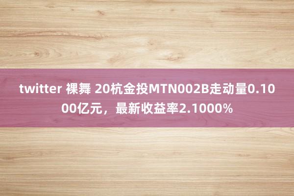 twitter 裸舞 20杭金投MTN002B走动量0.1000亿元，最新收益率2.1000%