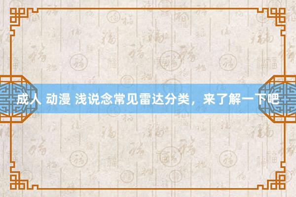 成人 动漫 浅说念常见雷达分类，来了解一下吧