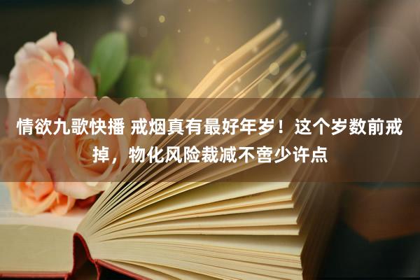 情欲九歌快播 戒烟真有最好年岁！这个岁数前戒掉，物化风险裁减不啻少许点