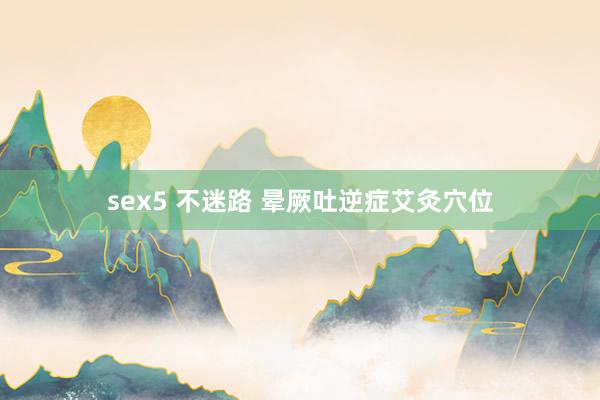 sex5 不迷路 晕厥吐逆症艾灸穴位