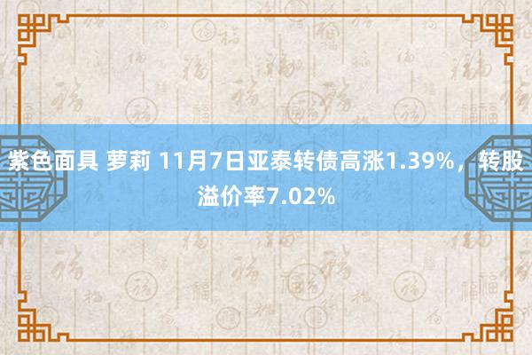 紫色面具 萝莉 11月7日亚泰转债高涨1.39%，转股溢价率7.02%