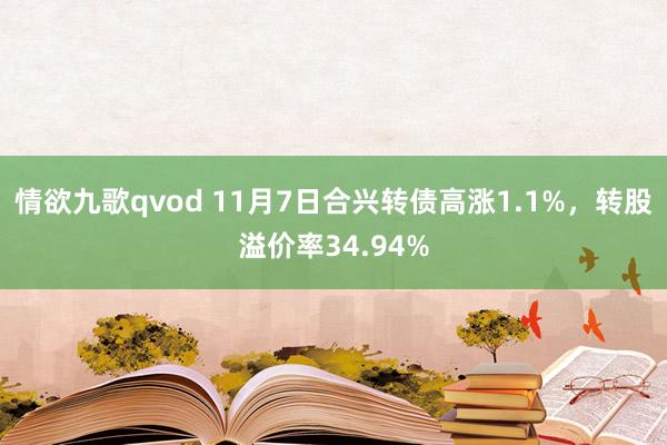 情欲九歌qvod 11月7日合兴转债高涨1.1%，转股溢价率34.94%