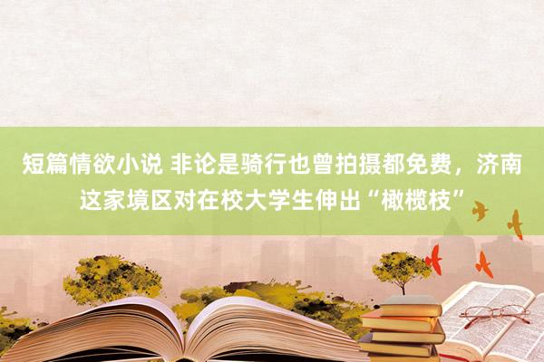 短篇情欲小说 非论是骑行也曾拍摄都免费，济南这家境区对在校大学生伸出“橄榄枝”