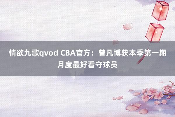 情欲九歌qvod CBA官方：曾凡博获本季第一期月度最好看守球员