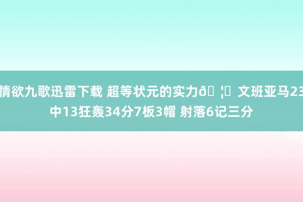 情欲九歌迅雷下载 超等状元的实力🦓文班亚马23中13狂轰34分7板3帽 射落6记三分