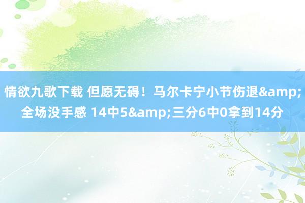 情欲九歌下载 但愿无碍！马尔卡宁小节伤退&全场没手感 14中5&三分6中0拿到14分