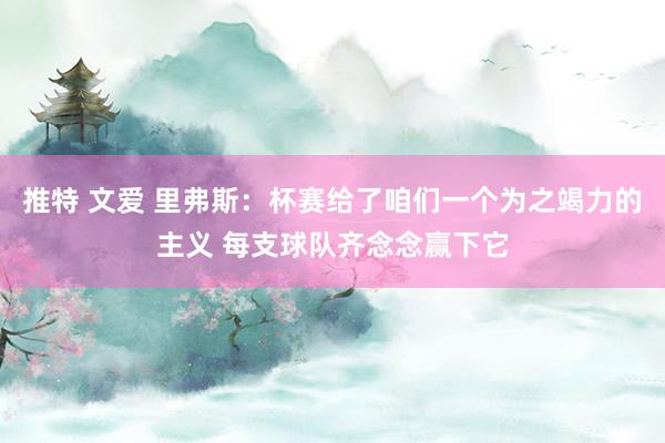 推特 文爱 里弗斯：杯赛给了咱们一个为之竭力的主义 每支球队齐念念赢下它