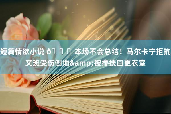 短篇情欲小说 🙏本场不会总结！马尔卡宁拒抗文班受伤倒地&被搀扶回更衣室