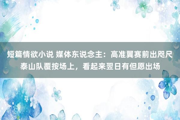 短篇情欲小说 媒体东说念主：高准翼赛前出咫尺泰山队覆按场上，看起来翌日有但愿出场