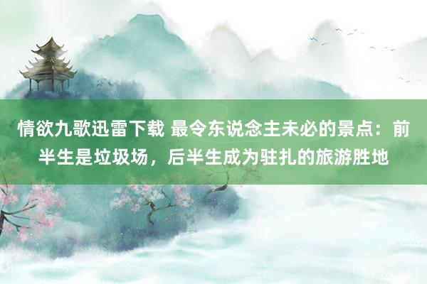 情欲九歌迅雷下载 最令东说念主未必的景点：前半生是垃圾场，后半生成为驻扎的旅游胜地