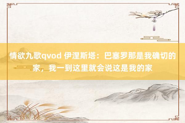 情欲九歌qvod 伊涅斯塔：巴塞罗那是我确切的家，我一到这里就会说这是我的家