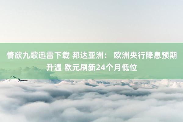 情欲九歌迅雷下载 邦达亚洲： 欧洲央行降息预期升温 欧元刷新24个月低位