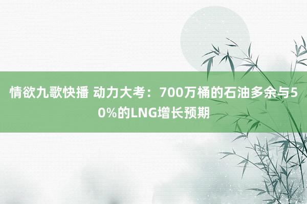 情欲九歌快播 动力大考：700万桶的石油多余与50%的LNG增长预期