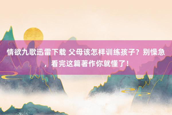 情欲九歌迅雷下载 父母该怎样训练孩子？别懆急，看完这篇著作你就懂了！