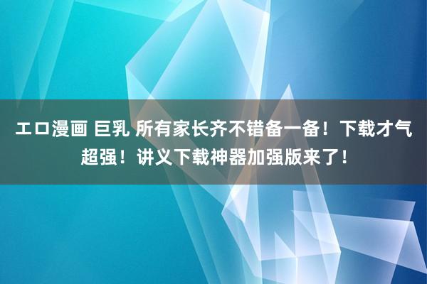 エロ漫画 巨乳 所有家长齐不错备一备！下载才气超强！讲义下载神器加强版来了！