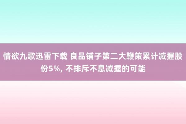 情欲九歌迅雷下载 良品铺子第二大鞭策累计减握股份5%， 不排斥不息减握的可能