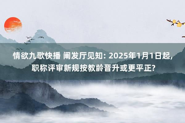 情欲九歌快播 阐发厅见知: 2025年1月1日起， 职称评审新规按教龄晋升或更平正?