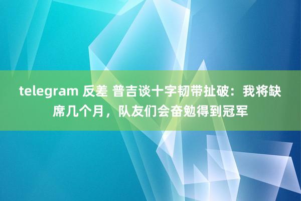 telegram 反差 普吉谈十字韧带扯破：我将缺席几个月，队友们会奋勉得到冠军