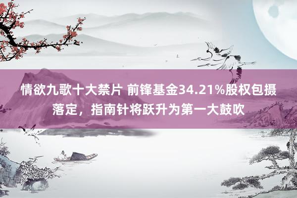 情欲九歌十大禁片 前锋基金34.21%股权包摄落定，指南针将跃升为第一大鼓吹